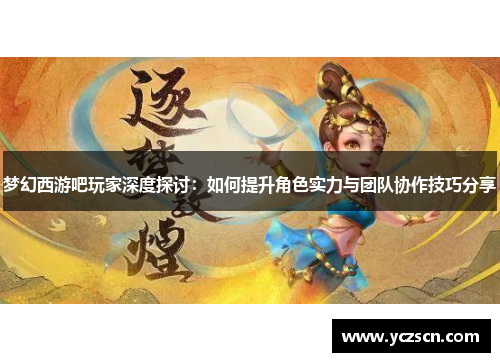 梦幻西游吧玩家深度探讨：如何提升角色实力与团队协作技巧分享