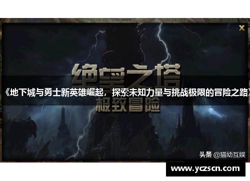 《地下城与勇士新英雄崛起，探索未知力量与挑战极限的冒险之路》